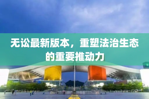 無訟最新版本，重塑法治生態(tài)的重要推動力
