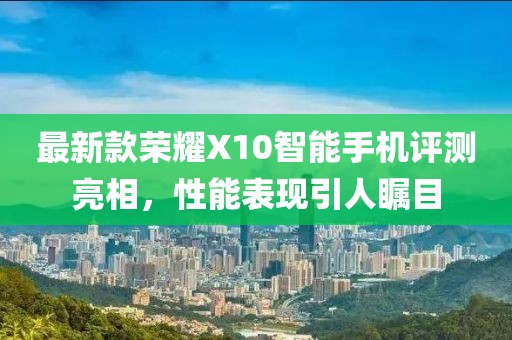 最新款榮耀X10智能手機評測亮相，性能表現(xiàn)引人矚目