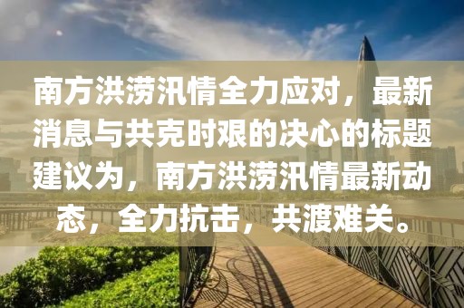 南方洪澇汛情全力應(yīng)對，最新消息與共克時艱的決心的標(biāo)題建議為，南方洪澇汛情最新動態(tài)，全力抗擊，共渡難關(guān)。
