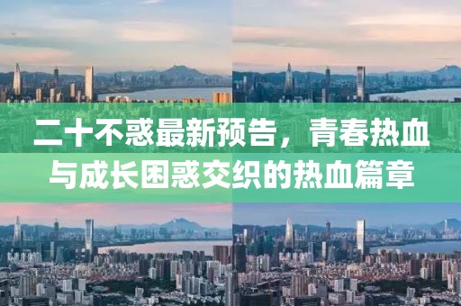 二十不惑最新預(yù)告，青春熱血與成長(zhǎng)困惑交織的熱血篇章