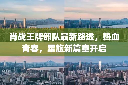 肖戰(zhàn)王牌部隊(duì)最新路透，熱血青春，軍旅新篇章開(kāi)啟