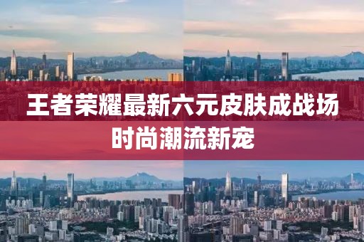 王者榮耀最新六元皮膚成戰(zhàn)場時尚潮流新寵