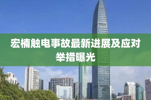 宏楠觸電事故最新進展及應對舉措曝光