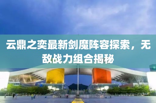 云鼎之奕最新劍魔陣容探索，無(wú)敵戰(zhàn)力組合揭秘