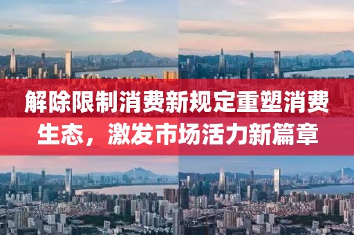 解除限制消費新規(guī)定重塑消費生態(tài)，激發(fā)市場活力新篇章