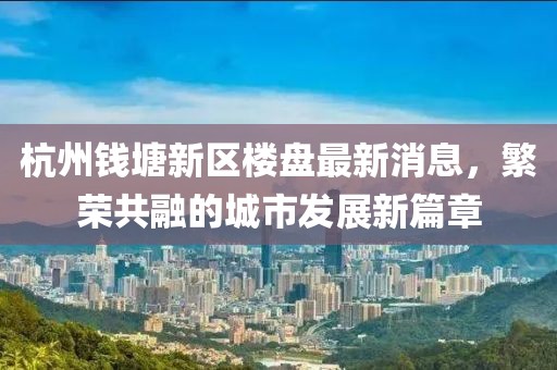 杭州錢塘新區(qū)樓盤最新消息，繁榮共融的城市發(fā)展新篇章