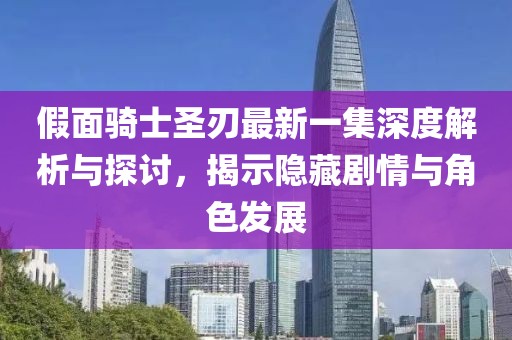假面騎士圣刃最新一集深度解析與探討，揭示隱藏劇情與角色發(fā)展
