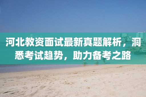 河北教資面試最新真題解析，洞悉考試趨勢，助力備考之路