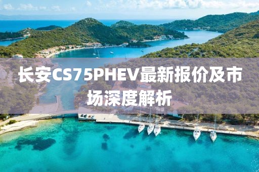長(zhǎng)安CS75PHEV最新報(bào)價(jià)及市場(chǎng)深度解析