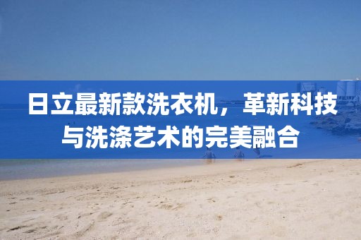 日立最新款洗衣機(jī)，革新科技與洗滌藝術(shù)的完美融合