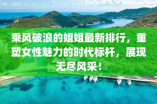 乘風(fēng)破浪的姐姐最新排行，重塑女性魅力的時(shí)代標(biāo)桿，展現(xiàn)無盡風(fēng)采！