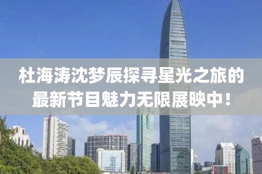 杜海濤沈夢(mèng)辰探尋星光之旅的最新節(jié)目魅力無(wú)限展映中！