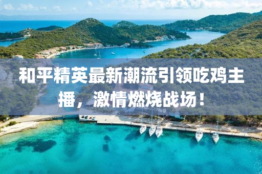 和平精英最新潮流引領吃雞主播，激情燃燒戰(zhàn)場！