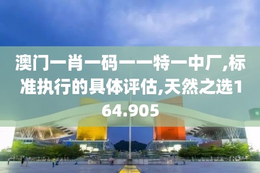 澳門一肖一碼一一特一中廠,標(biāo)準(zhǔn)執(zhí)行的具體評估,天然之選164.905