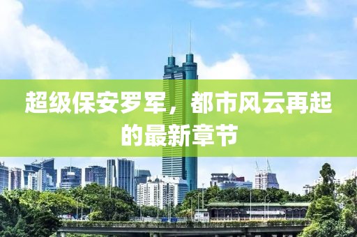 超級保安羅軍，都市風(fēng)云再起的最新章節(jié)