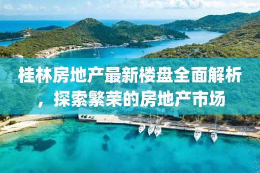 桂林房地產(chǎn)最新樓盤全面解析，探索繁榮的房地產(chǎn)市場(chǎng)