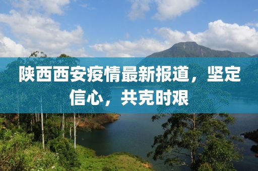 陜西西安疫情最新報道，堅定信心，共克時艱