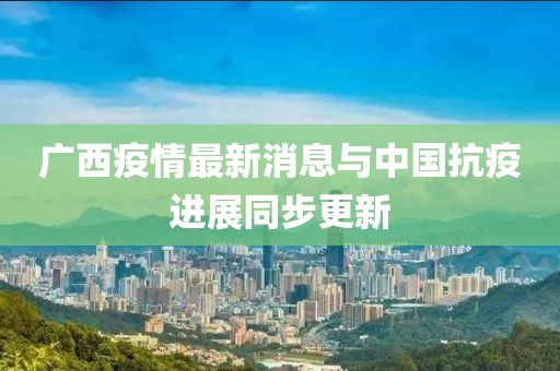 廣西疫情最新消息與中國(guó)抗疫進(jìn)展同步更新