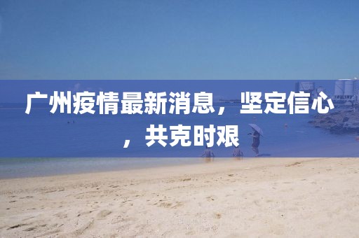 廣州疫情最新消息，堅(jiān)定信心，共克時(shí)艱