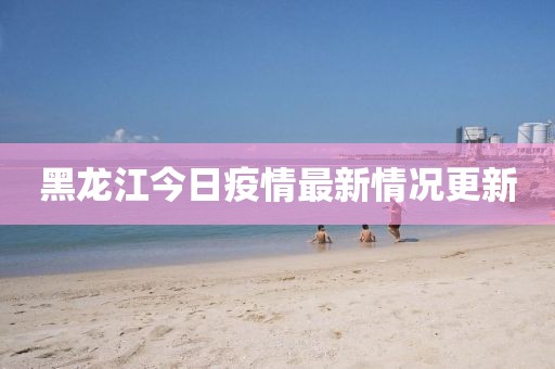 黑龍江今日疫情最新情況更新