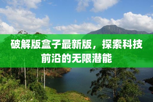 破解版盒子最新版，探索科技前沿的無限潛能