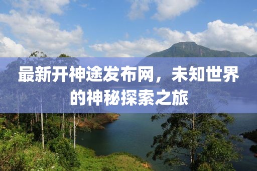 最新開神途發(fā)布網(wǎng)，未知世界的神秘探索之旅