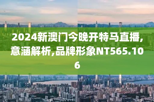 2024新澳門今晚開特馬直播,意涵解析,品牌形象NT565.106