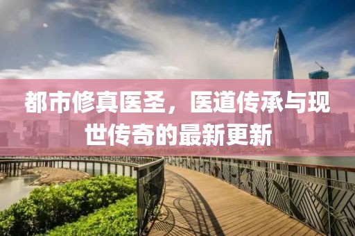 都市修真醫(yī)圣，醫(yī)道傳承與現(xiàn)世傳奇的最新更新