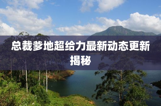 總裁爹地超給力最新動態(tài)更新揭秘