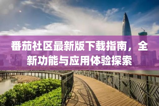 番茄社區(qū)最新版下載指南，全新功能與應(yīng)用體驗(yàn)探索