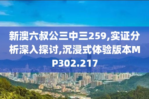 新澳六叔公三中三259,實(shí)證分析深入探討,沉浸式體驗(yàn)版本MP302.217
