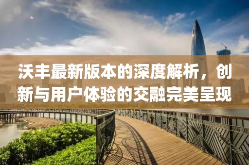 沃豐最新版本的深度解析，創(chuàng)新與用戶體驗(yàn)的交融完美呈現(xiàn)