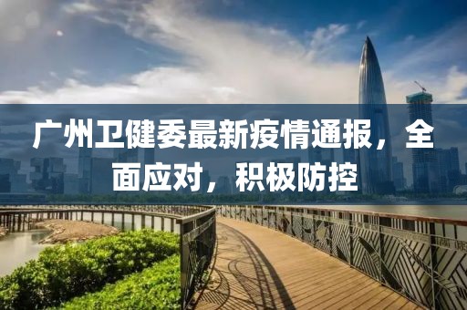 廣州衛(wèi)健委最新疫情通報，全面應對，積極防控
