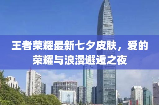 王者榮耀最新七夕皮膚，愛的榮耀與浪漫邂逅之夜