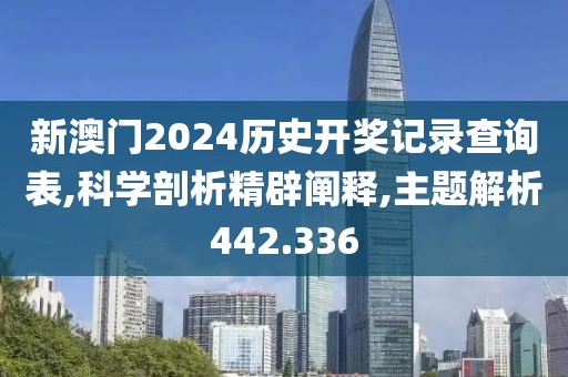 新澳門2024歷史開獎記錄查詢表,科學剖析精辟闡釋,主題解析442.336