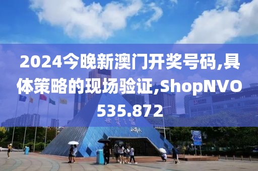 2024今晚新澳門開獎號碼,具體策略的現(xiàn)場驗證,ShopNVO535.872