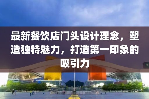 最新餐飲店門頭設(shè)計理念，塑造獨特魅力，打造第一印象的吸引力