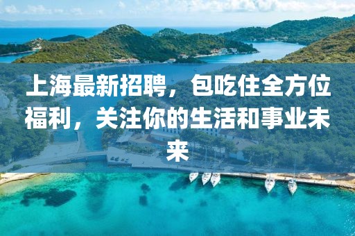 上海最新招聘，包吃住全方位福利，關(guān)注你的生活和事業(yè)未來