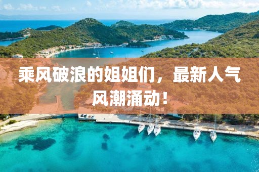乘風破浪的姐姐們，最新人氣風潮涌動！