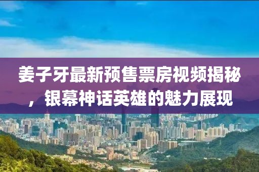 姜子牙最新預(yù)售票房視頻揭秘，銀幕神話英雄的魅力展現(xiàn)