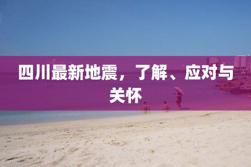 四川最新地震，了解、應(yīng)對與關(guān)懷
