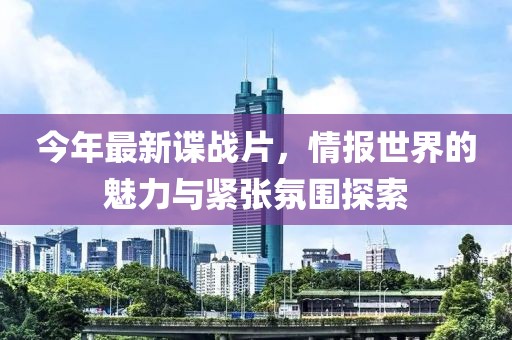 今年最新諜戰(zhàn)片，情報(bào)世界的魅力與緊張氛圍探索
