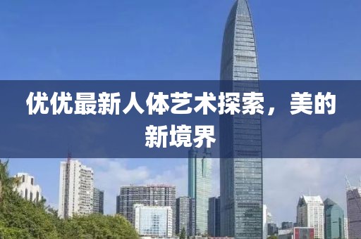 優(yōu)優(yōu)最新人體藝術(shù)探索，美的新境界
