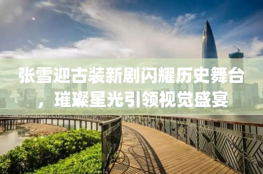 張雪迎古裝新劇閃耀歷史舞臺，璀璨星光引領(lǐng)視覺盛宴