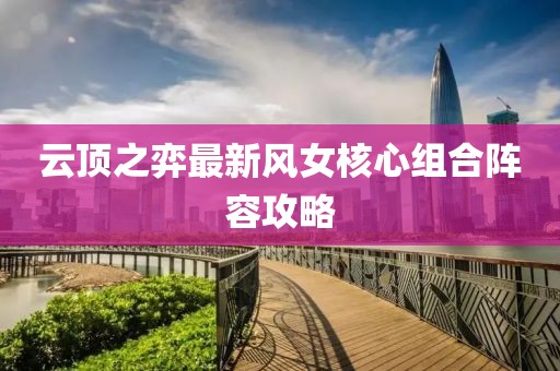 云頂之弈最新風女核心組合陣容攻略