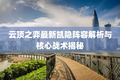 云頂之弈最新凱隱陣容解析與核心戰(zhàn)術(shù)揭秘