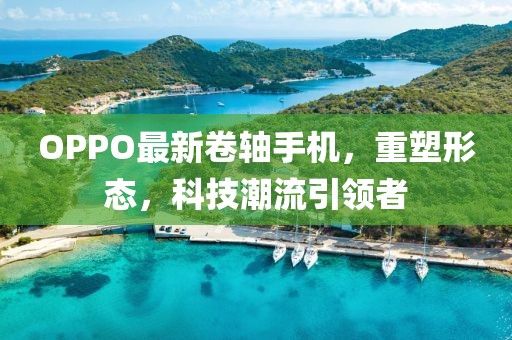 OPPO最新卷軸手機(jī)，重塑形態(tài)，科技潮流引領(lǐng)者