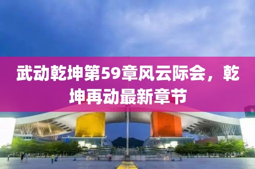 武動(dòng)乾坤第59章風(fēng)云際會(huì)，乾坤再動(dòng)最新章節(jié)