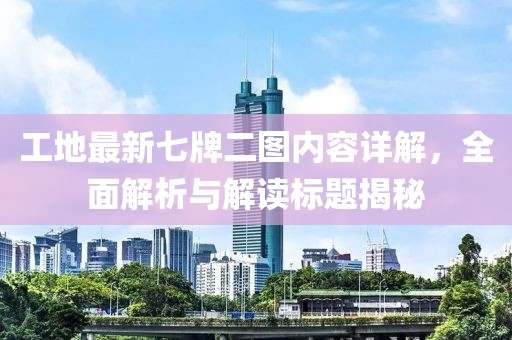 工地最新七牌二圖內(nèi)容詳解，全面解析與解讀標(biāo)題揭秘