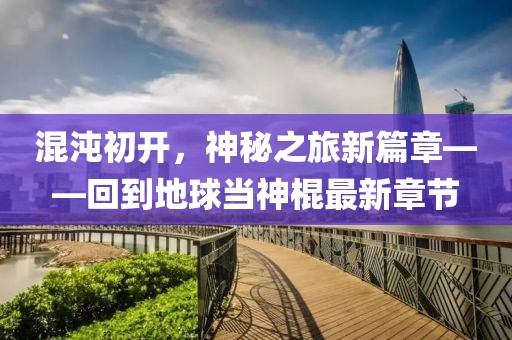 混沌初開(kāi)，神秘之旅新篇章——回到地球當(dāng)神棍最新章節(jié)